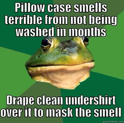 PILLOW CASE SMELLS TERRIBLE FROM NOT BEING WASHED IN MONTHS DRAPE CLEAN UNDERSHIRT OVER IT TO MASK THE SMELL Foul Bachelor Frog