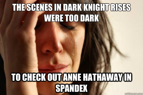 The scenes in Dark Knight Rises were too dark to check out Anne Hathaway in Spandex   First World Problems
