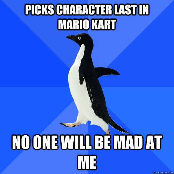 picks character last in      mario kart no one will be mad at me  Socially Awkward Penguin