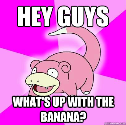 Hey guys What's up with the banana?  Slowpoke