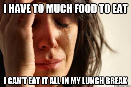 I have to much food to eat i can't eat it all in my lunch break  First World Problems
