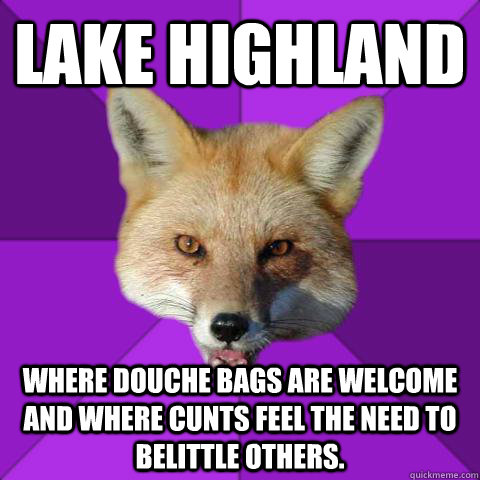 lAKE HIGHLAND wHERE DOUCHE BAGS ARE WELCOME AND WHERE CUNTS FEEL THE NEED TO BELITTLE OTHERS.  Forensics Fox