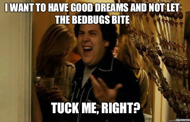 I want to have good dreams and not let the bedbugs bite TUCK ME, RIGHT?  fuck me right