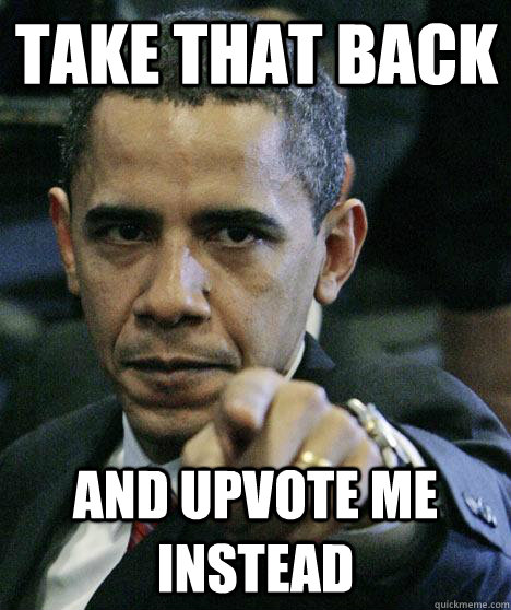 Take that back and upvote me instead  Pissed Off Obama