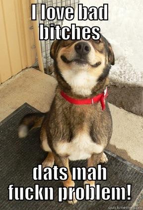 I LOVE BAD BITCHES DATS MAH FUCKN PROBLEM! Good Dog Greg