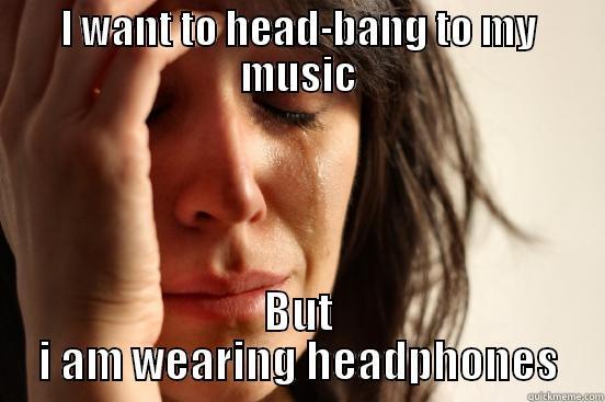 I WANT TO HEAD-BANG TO MY MUSIC BUT I AM WEARING HEADPHONES First World Problems