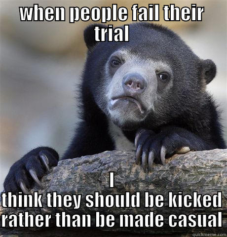 WHEN PEOPLE FAIL THEIR TRIAL I THINK THEY SHOULD BE KICKED RATHER THAN BE MADE CASUAL Confession Bear