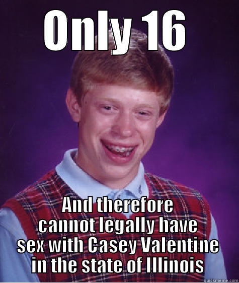 ONLY 16 AND THEREFORE CANNOT LEGALLY HAVE SEX WITH CASEY VALENTINE IN THE STATE OF ILLINOIS Bad Luck Brian