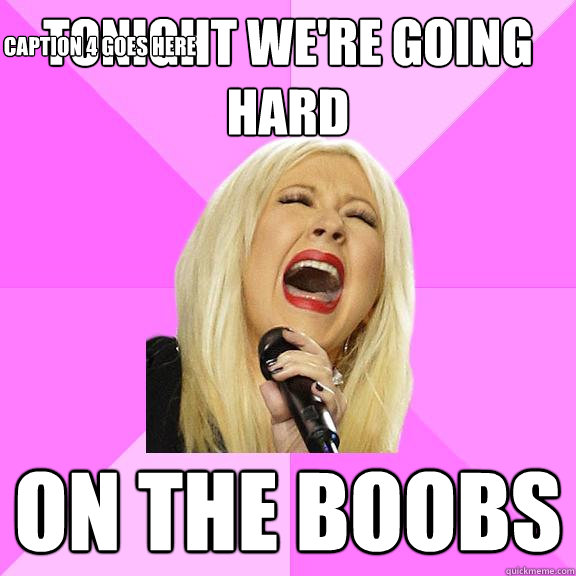 tonight we're going hard on the boobs  Caption 4 goes here  Wrong Lyrics Christina