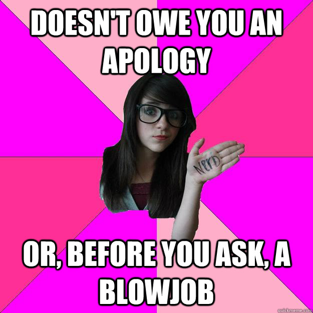 Doesn't owe you an apology or, before you ask, a blowjob - Doesn't owe you an apology or, before you ask, a blowjob  Idiot Nerd Girl