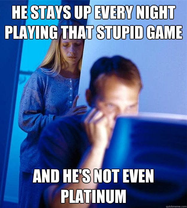 He stays up every night
playing that stupid game And he's not even Platinum  Redditors Wife
