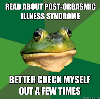 Read about Post-Orgasmic Illness Syndrome Better check myself out a few times  Foul Bachelor Frog