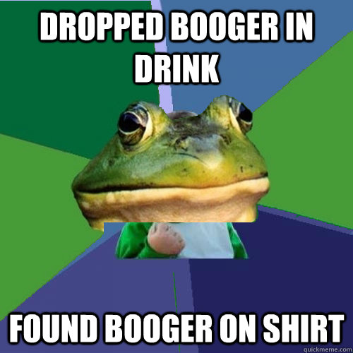Dropped booger in drink Found booger on shirt - Dropped booger in drink Found booger on shirt  Misc