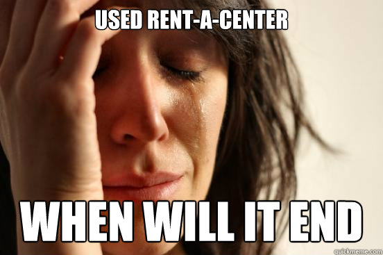 USED RENT-A-CENTER WHEN WILL IT END  First World Problems