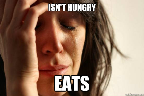 Isn't hungry eats  First World Problems