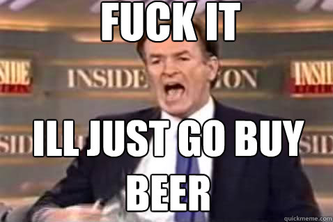 fuck it Ill just go buy beer  Fuck It Bill OReilly