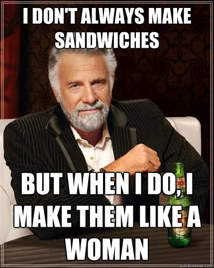 i don't always make sandwiches but when I do, I make them like a woman   The Most Interesting Man In The World