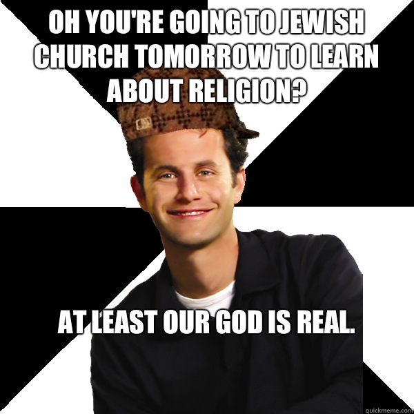 Oh you're going to Jewish church tomorrow to learn about religion? At least our god is real.

  Scumbag Christian