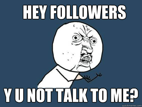 Hey Followers y u not talk to me?  Y U No