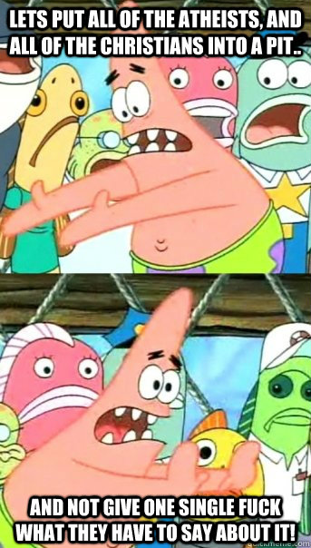 Lets put all of the Atheists, and all of the Christians into a pit.. and not give one single fuck what they have to say about it!  Push it somewhere else Patrick