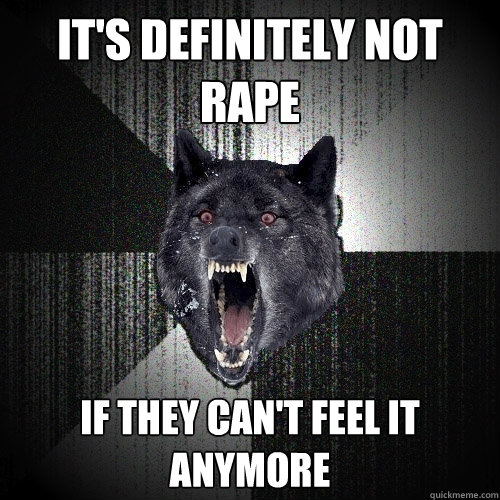 It's Definitely Not Rape If They Can't Feel it Anymore  Insanity Wolf