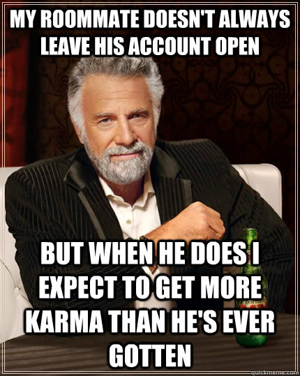 My roommate doesn't always leave his account open but when he does i expect to get more karma than he's ever gotten  The Most Interesting Man In The World