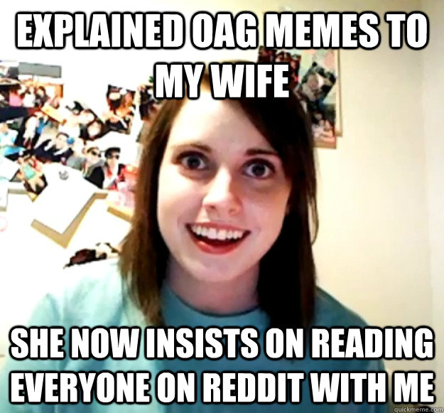 Explained OAG memes to my wife She now insists on reading everyone on reddit with me  Overly Attached Girlfriend