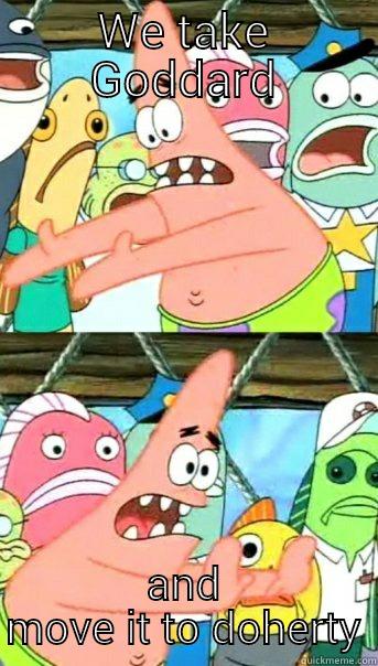 WE TAKE GODDARD AND MOVE IT TO DOHERTY Push it somewhere else Patrick