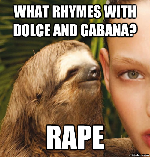 What Rhymes with dolce and gabana? Rape  rape sloth