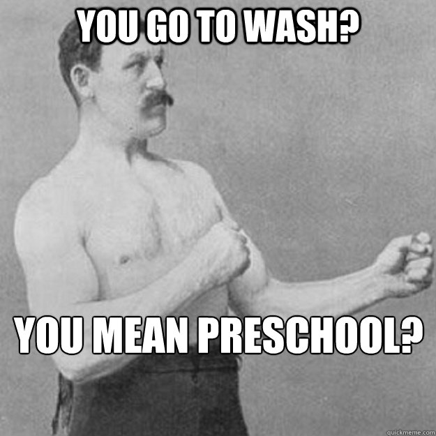 You go to wash? you mean preschool?  overly manly man
