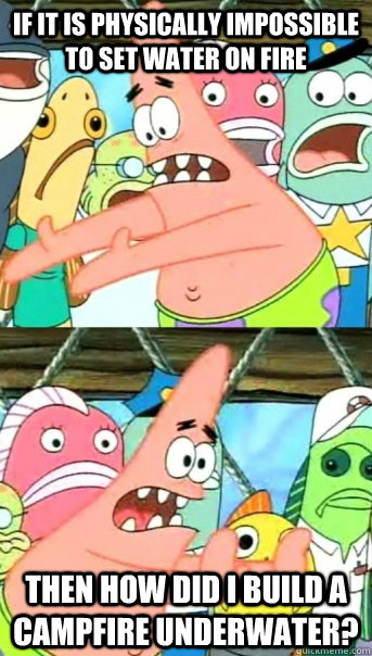 If it is physically impossible to set water on fire then how did i build a campfire underwater?  Push it somewhere else Patrick