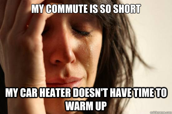 My commute is so short My car heater doesn't have time to warm up  First World Problems