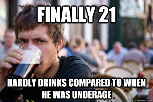 finally 21 hardly drinks compared to when he was underage  Lazy College Senior