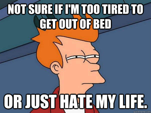 Not sure if I'm too tired to get out of bed Or just hate my life. - Not sure if I'm too tired to get out of bed Or just hate my life.  Futurama Fry