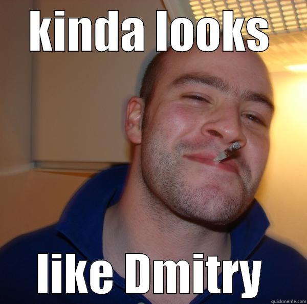 KINDA LOOKS LIKE DMITRY Good Guy Greg 