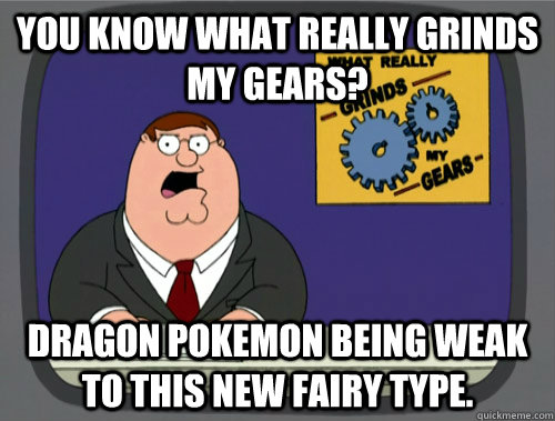 you know what really grinds my gears? Dragon pokemon being weak to this new fairy type.  Grinds my gears
