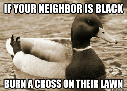 If your neighbor is black burn a cross on their lawn - If your neighbor is black burn a cross on their lawn  Old Advice Malard