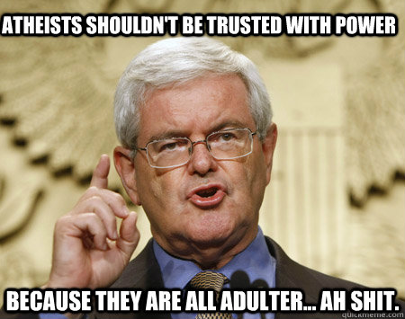 Atheists shouldn't be trusted with power because they are all adulter... ah shit.  Professor Gingrich