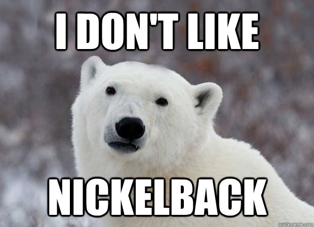 I don't like Nickelback  Popular Opinion Polar Bear