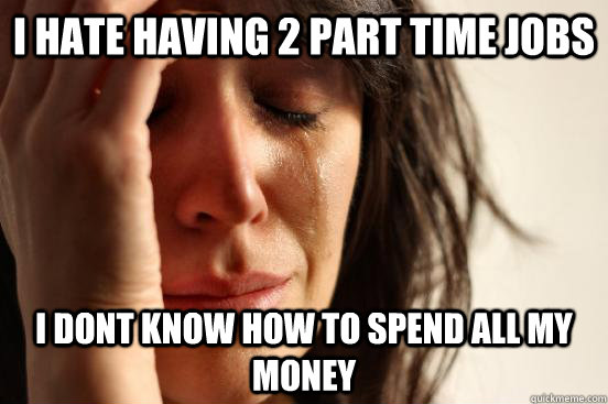 I hate having 2 part time jobs i dont know how to spend all my money  First World Problems