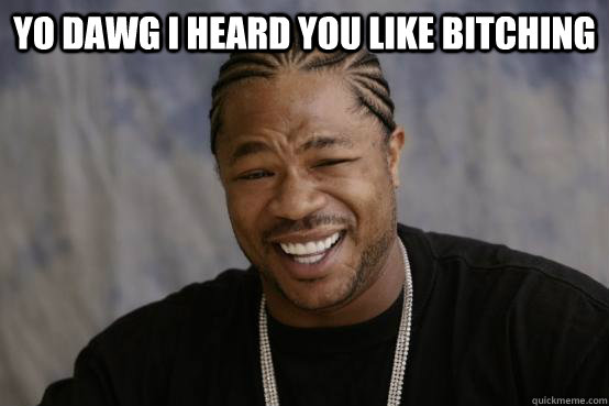 YO DAWG I HEARD YOU LIKE BITCHING  - YO DAWG I HEARD YOU LIKE BITCHING   YO DAWG