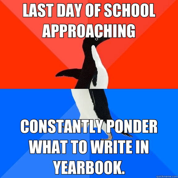 LAST DAY OF SCHOOL APPROACHING CONSTANTLY PONDER WHAT TO WRITE IN YEARBOOK.  Socially Awesome Awkward Penguin
