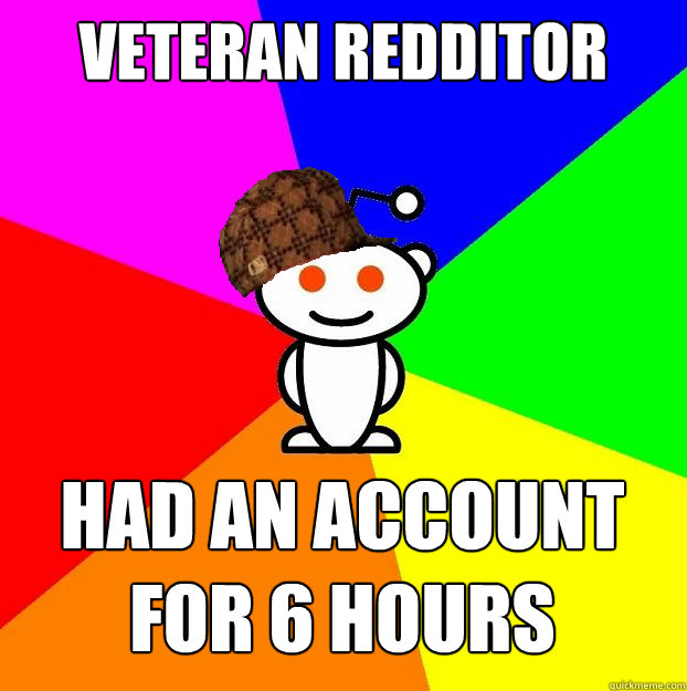 Veteran Redditor  Had an account for 6 hours  Scumbag Redditor