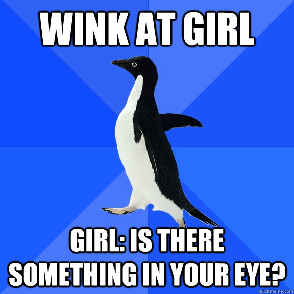 Wink at girl Girl: Is there something in your eye?  Socially Awkward Penguin