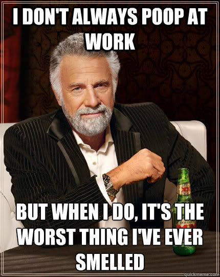 i don't always poop at work but when i do, it's the worst thing I've ever smelled  The Most Interesting Man In The World