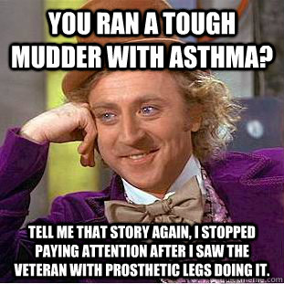 You ran a tough mudder with asthma?  Tell me that story again, I stopped paying attention after I saw the veteran with prosthetic legs doing it.   Condescending Wonka
