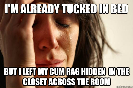 I'm already tucked in bed but i left my cum rag hidden  in the closet across the room - I'm already tucked in bed but i left my cum rag hidden  in the closet across the room  First World Problems