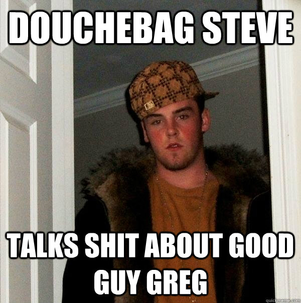 Douchebag steve talks shit about good guy greg  Scumbag Steve