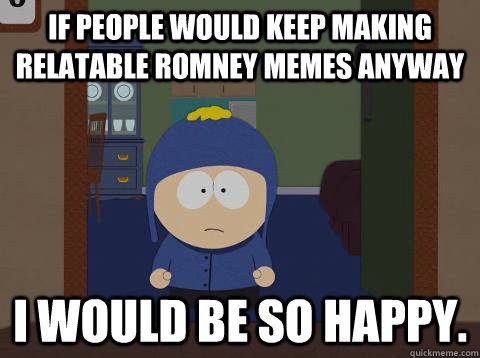If people would keep making relatable romney memes anyway I would be so happy.  Craig Happy