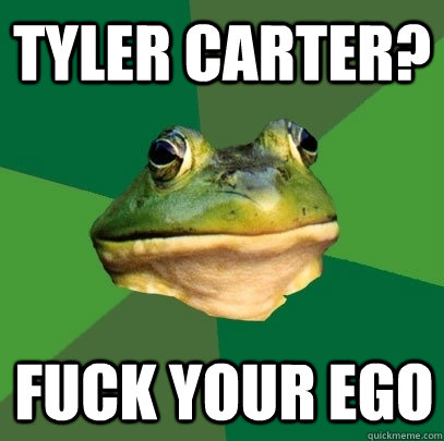 Tyler carter? fuck your ego  Foul Bachelor Frog